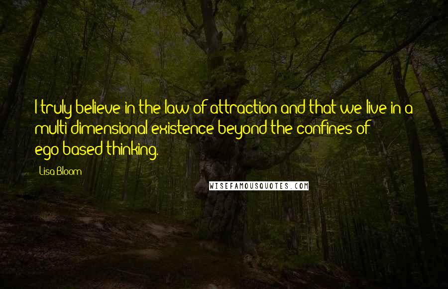 Lisa Bloom Quotes: I truly believe in the law of attraction and that we live in a multi-dimensional existence beyond the confines of ego-based thinking.