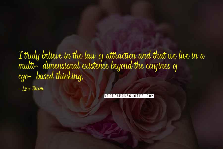 Lisa Bloom Quotes: I truly believe in the law of attraction and that we live in a multi-dimensional existence beyond the confines of ego-based thinking.