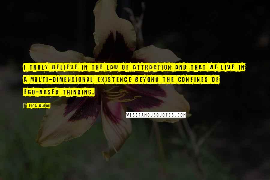 Lisa Bloom Quotes: I truly believe in the law of attraction and that we live in a multi-dimensional existence beyond the confines of ego-based thinking.