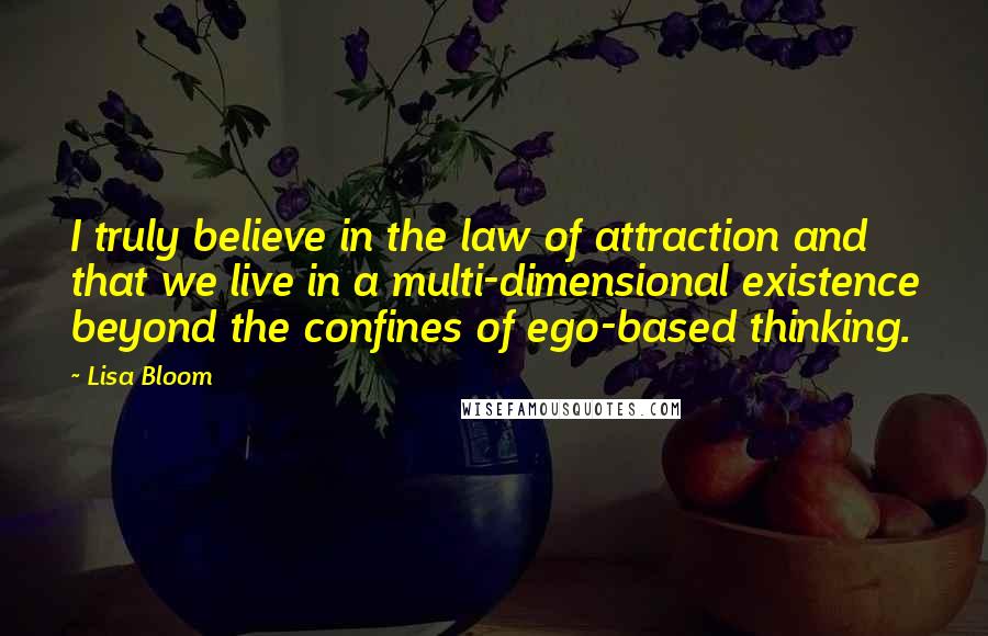 Lisa Bloom Quotes: I truly believe in the law of attraction and that we live in a multi-dimensional existence beyond the confines of ego-based thinking.
