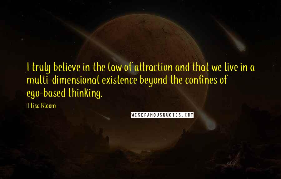 Lisa Bloom Quotes: I truly believe in the law of attraction and that we live in a multi-dimensional existence beyond the confines of ego-based thinking.