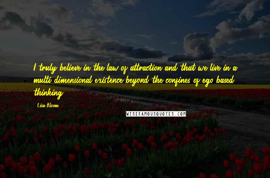 Lisa Bloom Quotes: I truly believe in the law of attraction and that we live in a multi-dimensional existence beyond the confines of ego-based thinking.