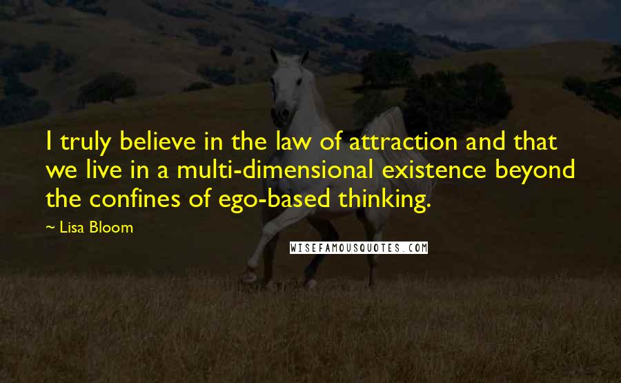 Lisa Bloom Quotes: I truly believe in the law of attraction and that we live in a multi-dimensional existence beyond the confines of ego-based thinking.