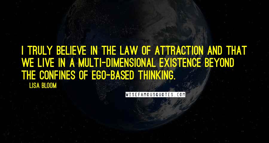 Lisa Bloom Quotes: I truly believe in the law of attraction and that we live in a multi-dimensional existence beyond the confines of ego-based thinking.