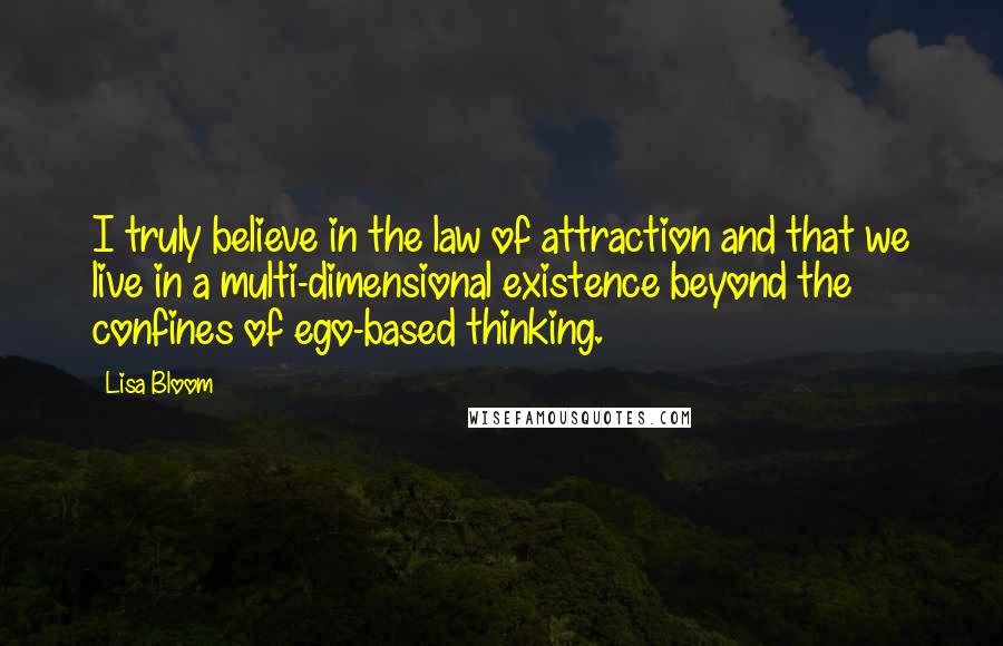 Lisa Bloom Quotes: I truly believe in the law of attraction and that we live in a multi-dimensional existence beyond the confines of ego-based thinking.