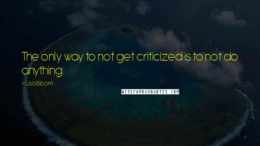 Lisa Bloom Quotes: The only way to not get criticized is to not do anything.