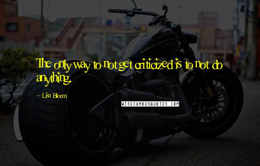 Lisa Bloom Quotes: The only way to not get criticized is to not do anything.