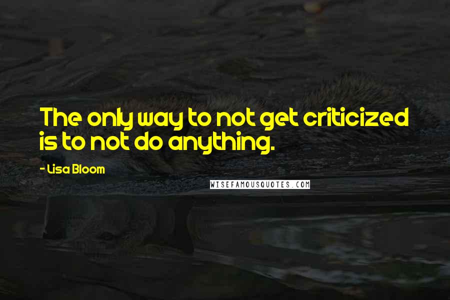 Lisa Bloom Quotes: The only way to not get criticized is to not do anything.