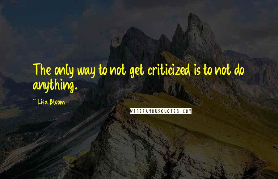 Lisa Bloom Quotes: The only way to not get criticized is to not do anything.