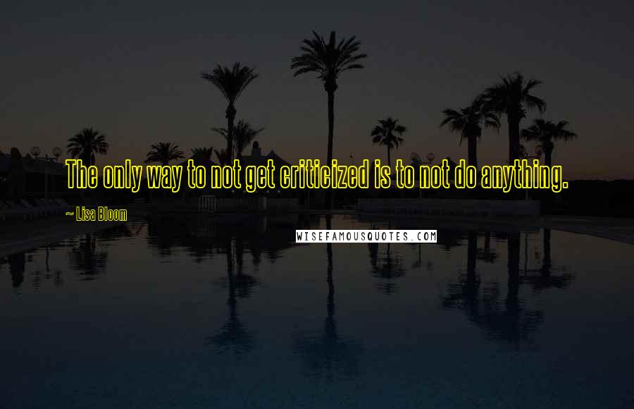 Lisa Bloom Quotes: The only way to not get criticized is to not do anything.