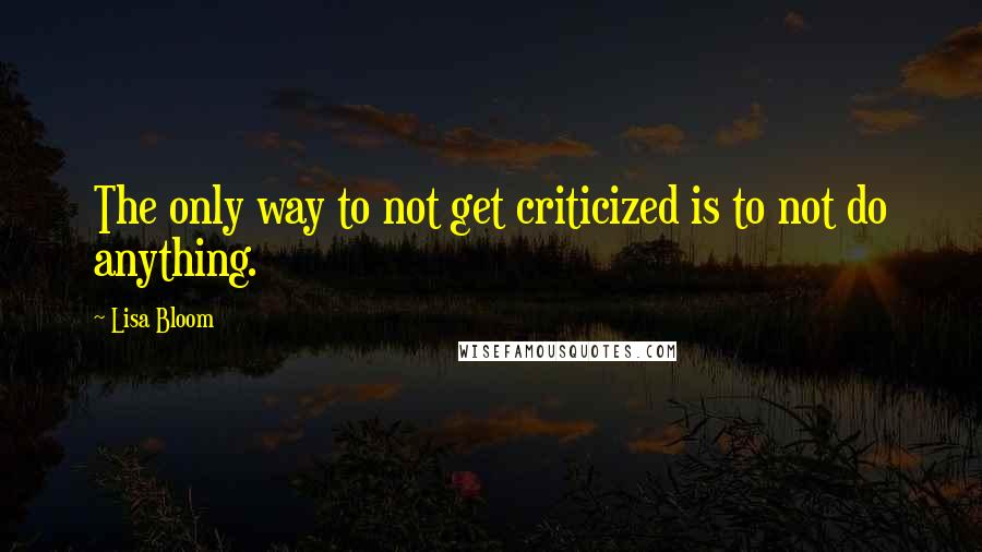 Lisa Bloom Quotes: The only way to not get criticized is to not do anything.