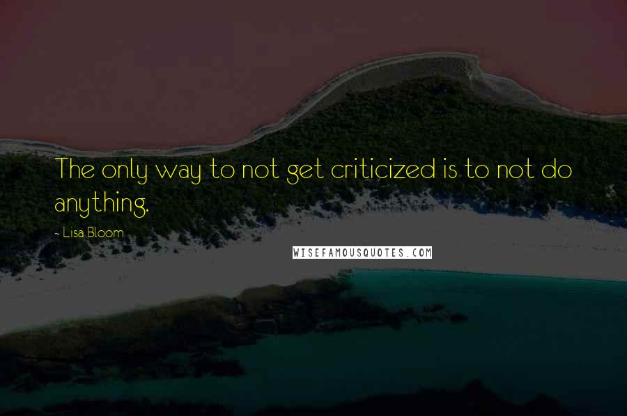 Lisa Bloom Quotes: The only way to not get criticized is to not do anything.