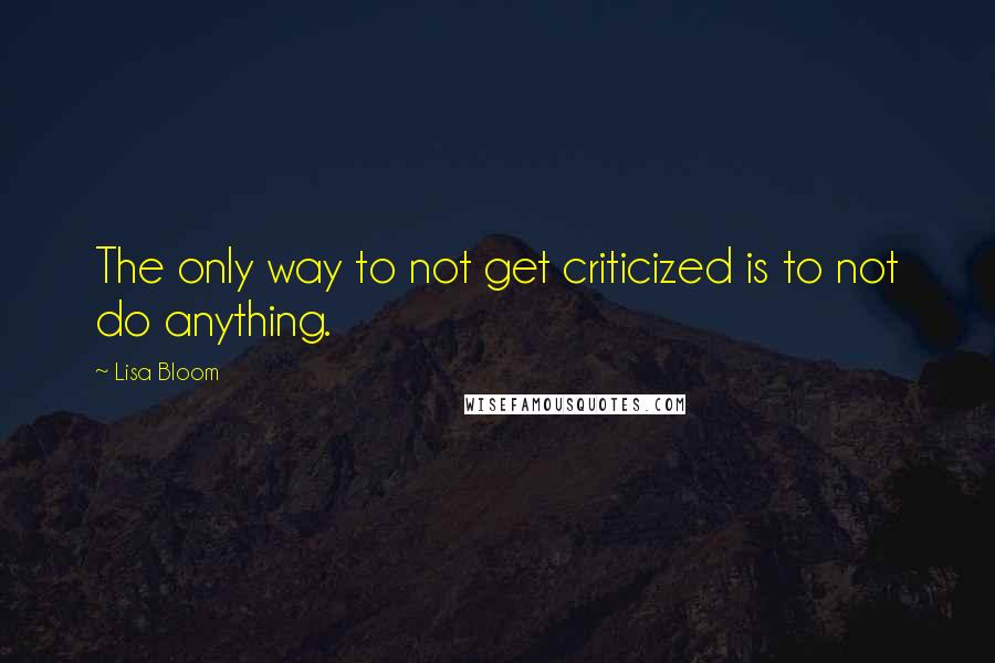 Lisa Bloom Quotes: The only way to not get criticized is to not do anything.