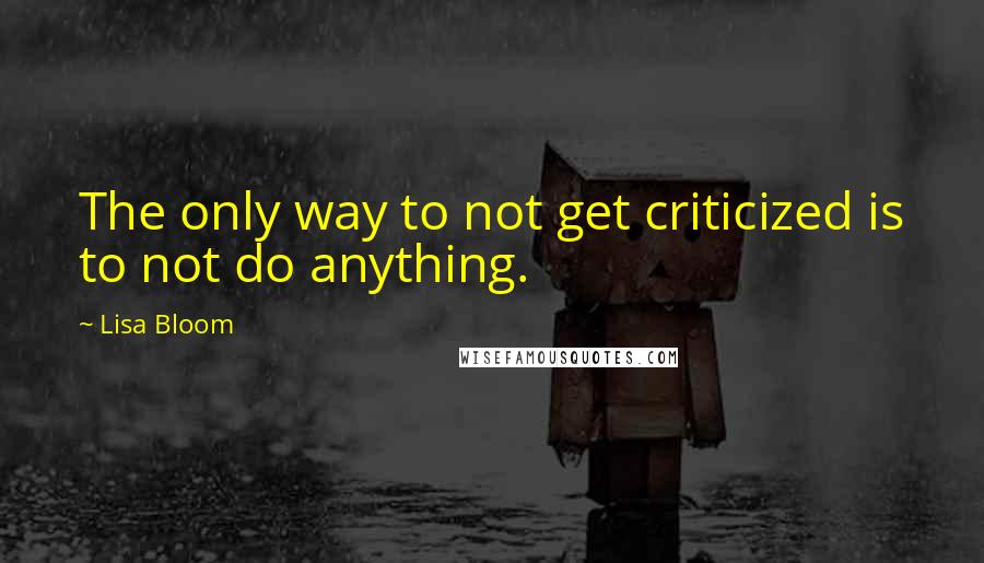 Lisa Bloom Quotes: The only way to not get criticized is to not do anything.