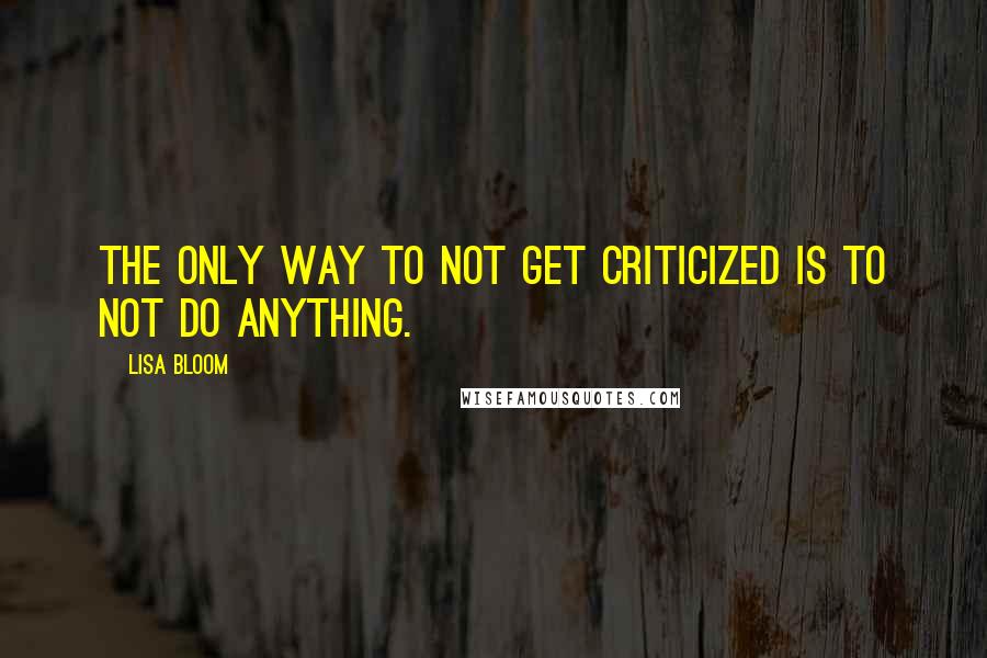 Lisa Bloom Quotes: The only way to not get criticized is to not do anything.