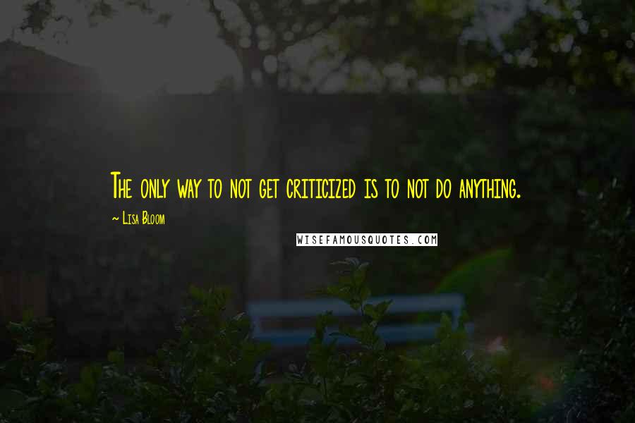 Lisa Bloom Quotes: The only way to not get criticized is to not do anything.