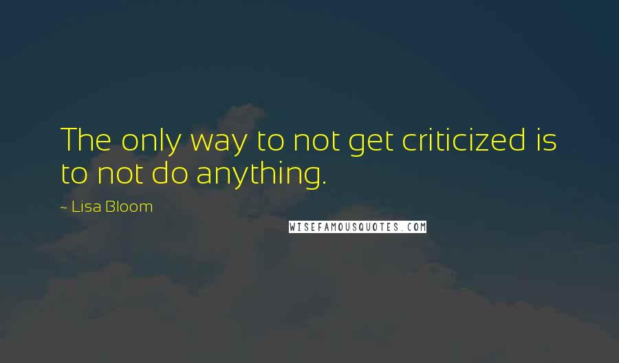 Lisa Bloom Quotes: The only way to not get criticized is to not do anything.