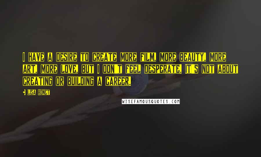 Lisa Bonet Quotes: I have a desire to create more film, more beauty, more art, more love, but I don't feel desperate. It's not about creating or building a career.