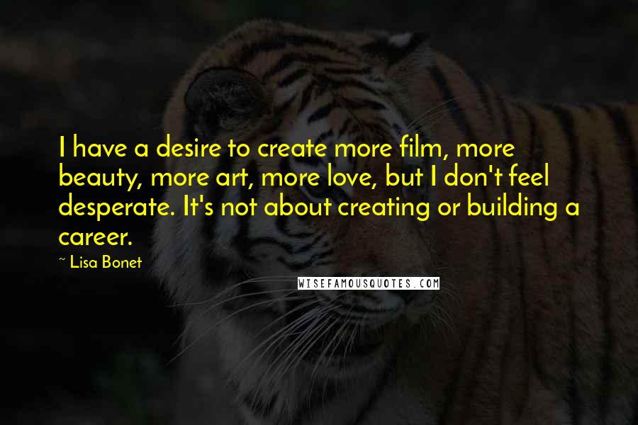 Lisa Bonet Quotes: I have a desire to create more film, more beauty, more art, more love, but I don't feel desperate. It's not about creating or building a career.