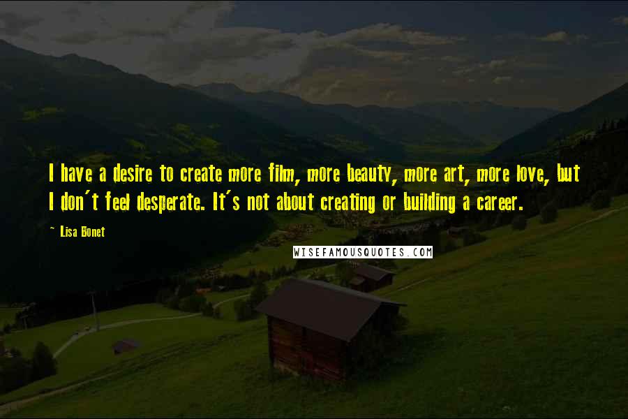 Lisa Bonet Quotes: I have a desire to create more film, more beauty, more art, more love, but I don't feel desperate. It's not about creating or building a career.