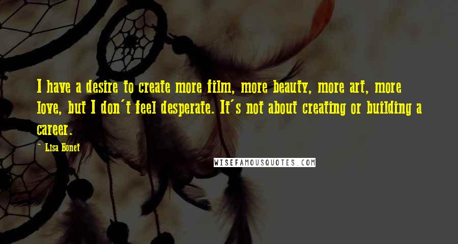 Lisa Bonet Quotes: I have a desire to create more film, more beauty, more art, more love, but I don't feel desperate. It's not about creating or building a career.