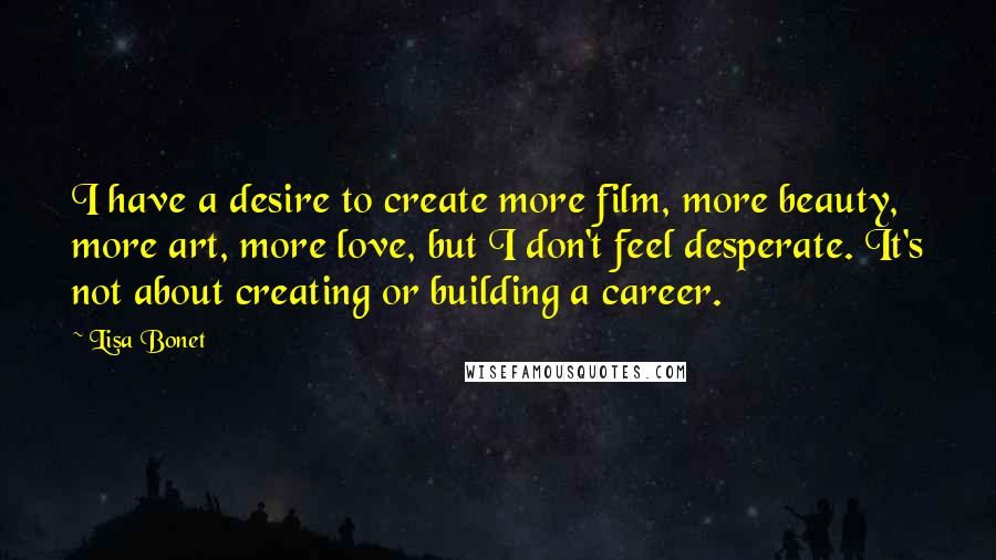 Lisa Bonet Quotes: I have a desire to create more film, more beauty, more art, more love, but I don't feel desperate. It's not about creating or building a career.