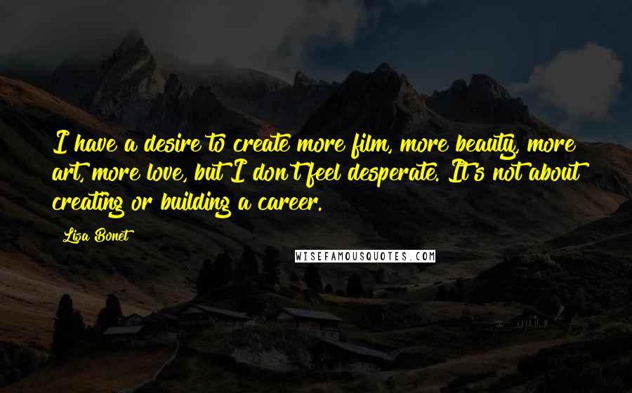 Lisa Bonet Quotes: I have a desire to create more film, more beauty, more art, more love, but I don't feel desperate. It's not about creating or building a career.