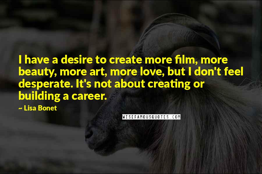 Lisa Bonet Quotes: I have a desire to create more film, more beauty, more art, more love, but I don't feel desperate. It's not about creating or building a career.