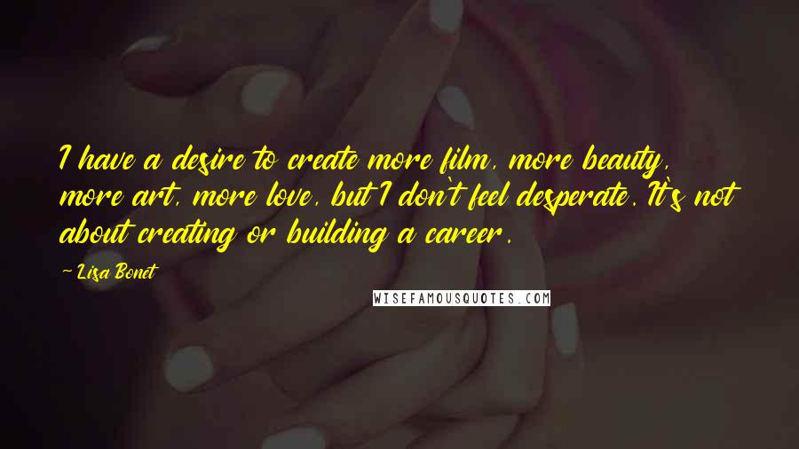 Lisa Bonet Quotes: I have a desire to create more film, more beauty, more art, more love, but I don't feel desperate. It's not about creating or building a career.