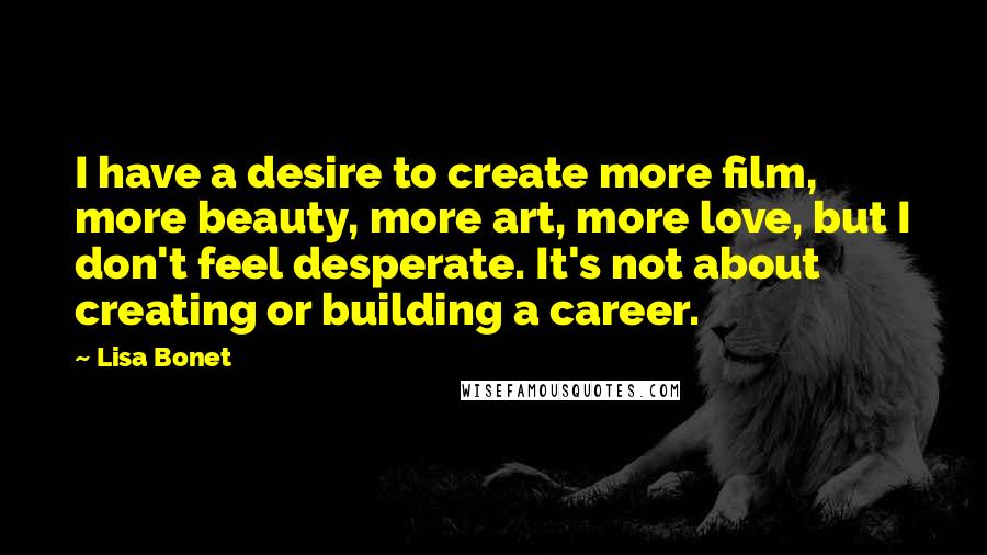 Lisa Bonet Quotes: I have a desire to create more film, more beauty, more art, more love, but I don't feel desperate. It's not about creating or building a career.