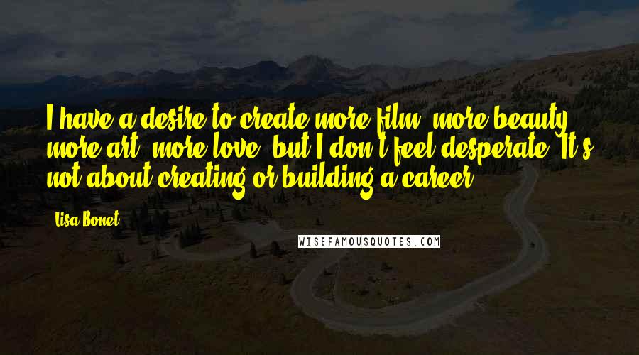 Lisa Bonet Quotes: I have a desire to create more film, more beauty, more art, more love, but I don't feel desperate. It's not about creating or building a career.