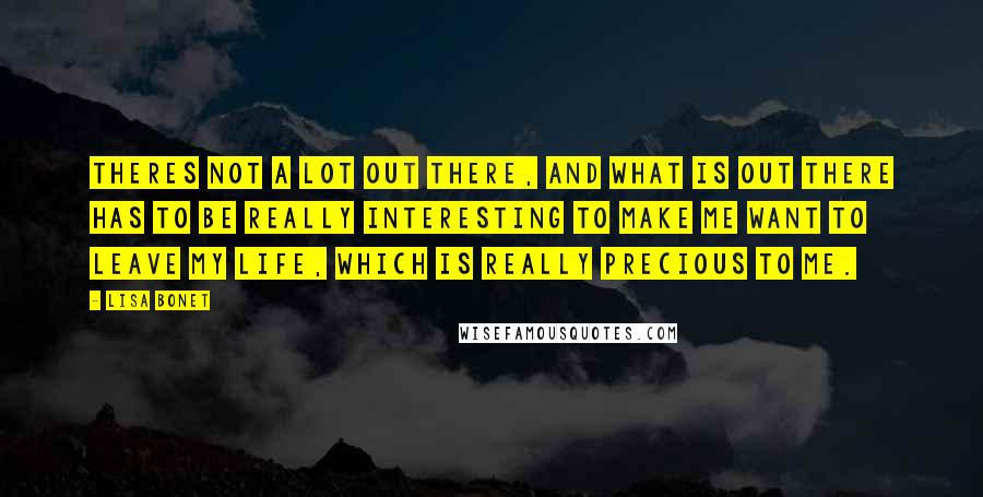 Lisa Bonet Quotes: Theres not a lot out there, and what is out there has to be really interesting to make me want to leave my life, which is really precious to me.