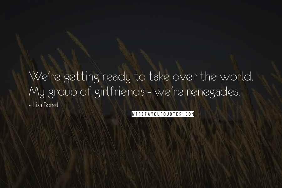 Lisa Bonet Quotes: We're getting ready to take over the world. My group of girlfriends - we're renegades.