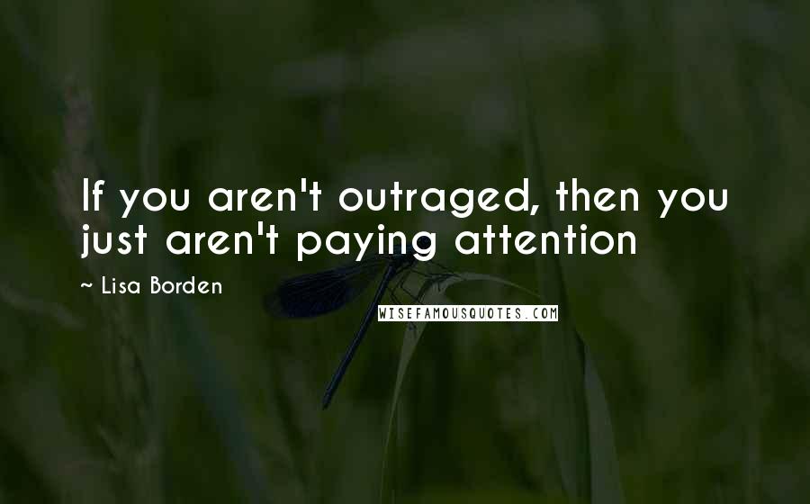 Lisa Borden Quotes: If you aren't outraged, then you just aren't paying attention