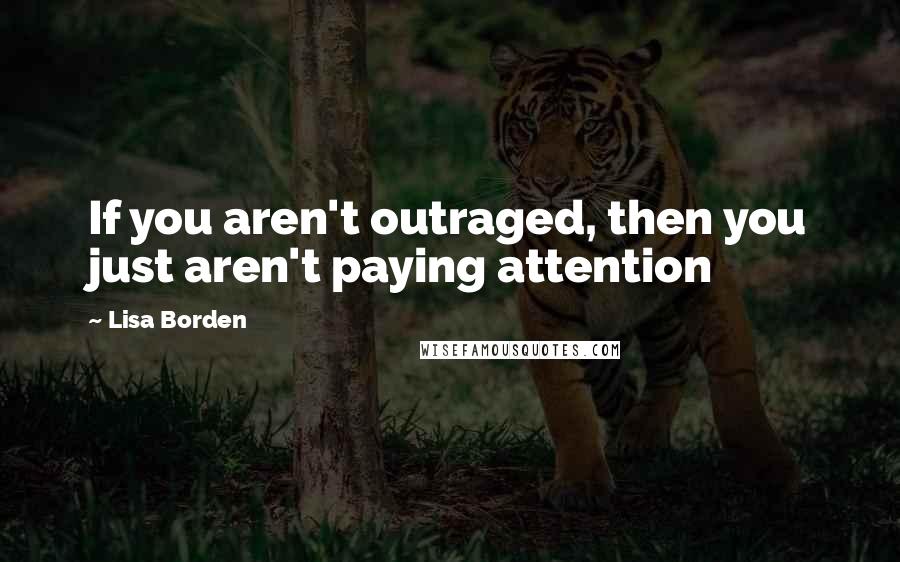 Lisa Borden Quotes: If you aren't outraged, then you just aren't paying attention