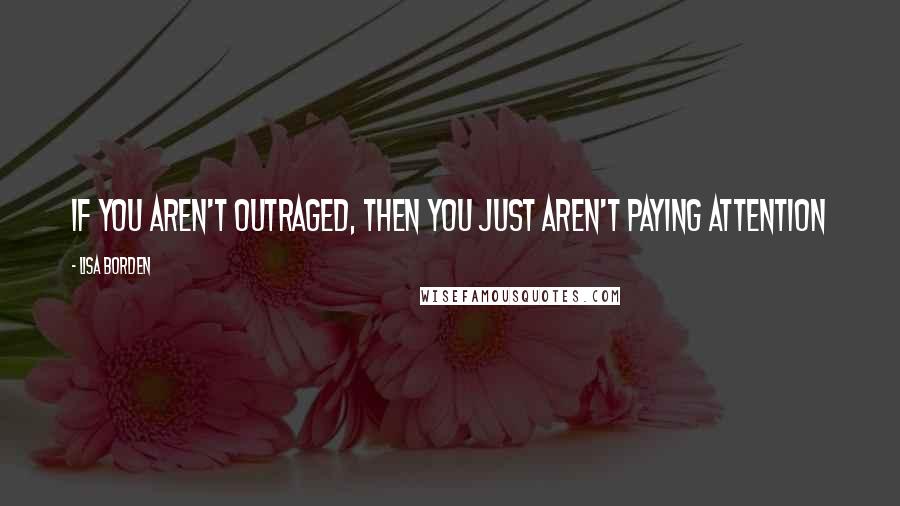 Lisa Borden Quotes: If you aren't outraged, then you just aren't paying attention