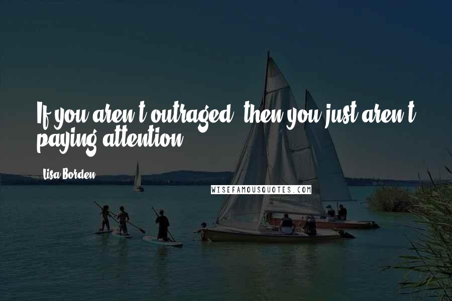 Lisa Borden Quotes: If you aren't outraged, then you just aren't paying attention
