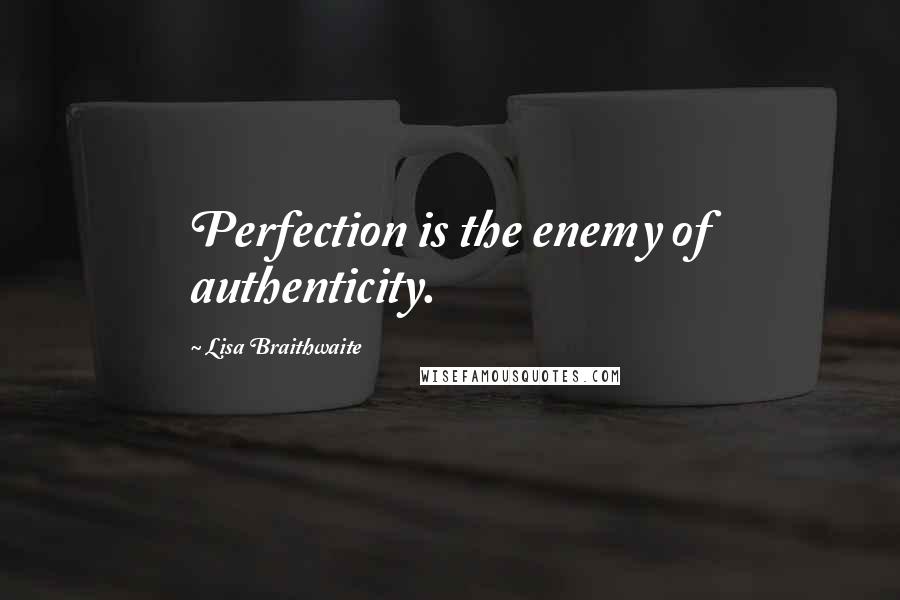 Lisa Braithwaite Quotes: Perfection is the enemy of authenticity.