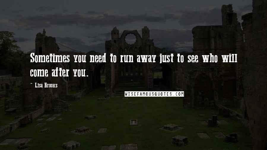 Lisa Brooks Quotes: Sometimes you need to run away just to see who will come after you.