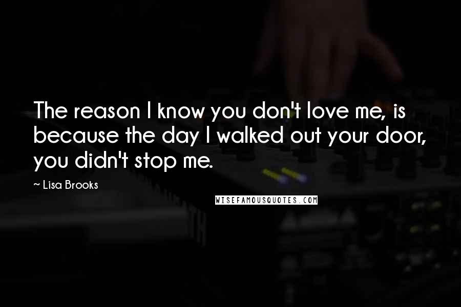 Lisa Brooks Quotes: The reason I know you don't love me, is because the day I walked out your door, you didn't stop me.