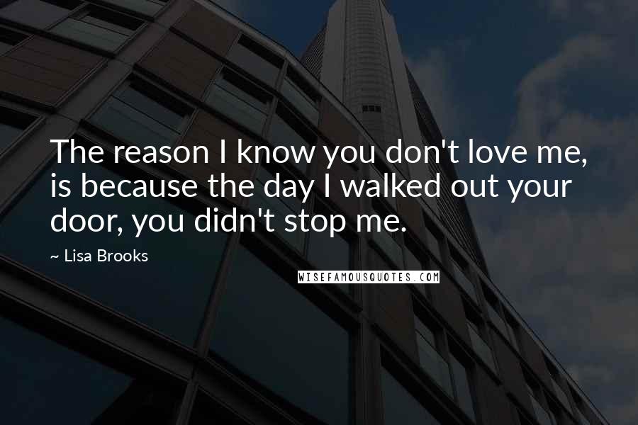 Lisa Brooks Quotes: The reason I know you don't love me, is because the day I walked out your door, you didn't stop me.