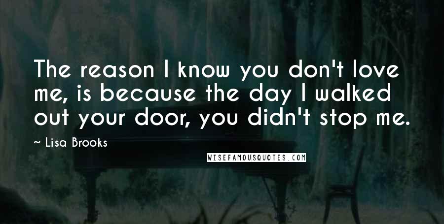 Lisa Brooks Quotes: The reason I know you don't love me, is because the day I walked out your door, you didn't stop me.