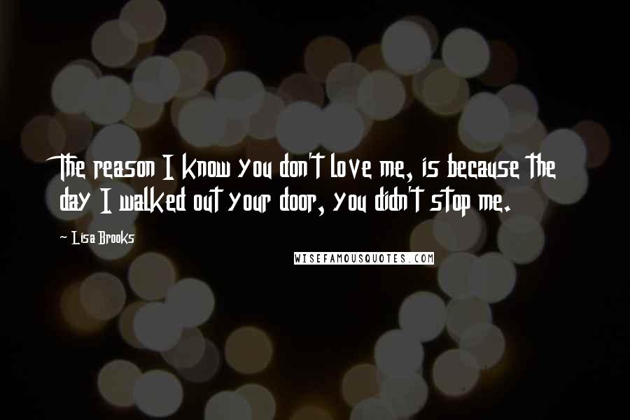 Lisa Brooks Quotes: The reason I know you don't love me, is because the day I walked out your door, you didn't stop me.