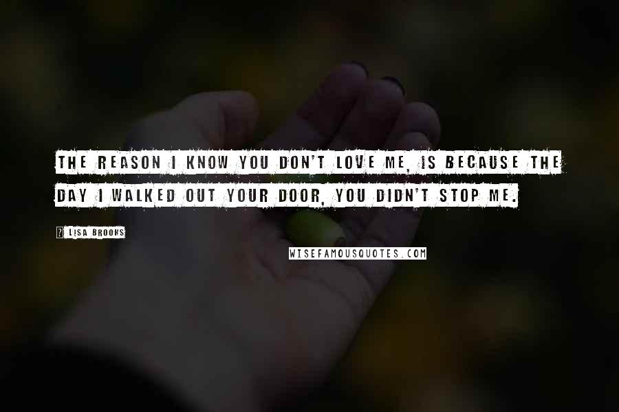 Lisa Brooks Quotes: The reason I know you don't love me, is because the day I walked out your door, you didn't stop me.