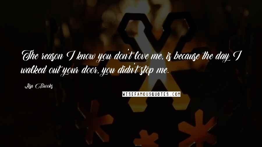 Lisa Brooks Quotes: The reason I know you don't love me, is because the day I walked out your door, you didn't stop me.