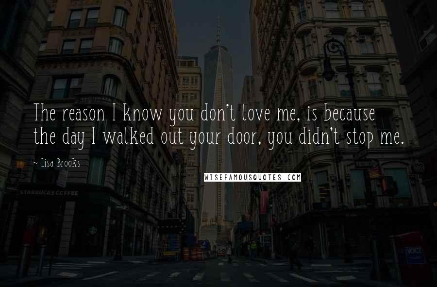 Lisa Brooks Quotes: The reason I know you don't love me, is because the day I walked out your door, you didn't stop me.