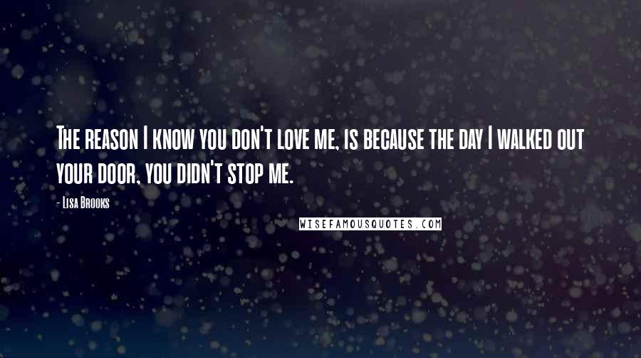 Lisa Brooks Quotes: The reason I know you don't love me, is because the day I walked out your door, you didn't stop me.