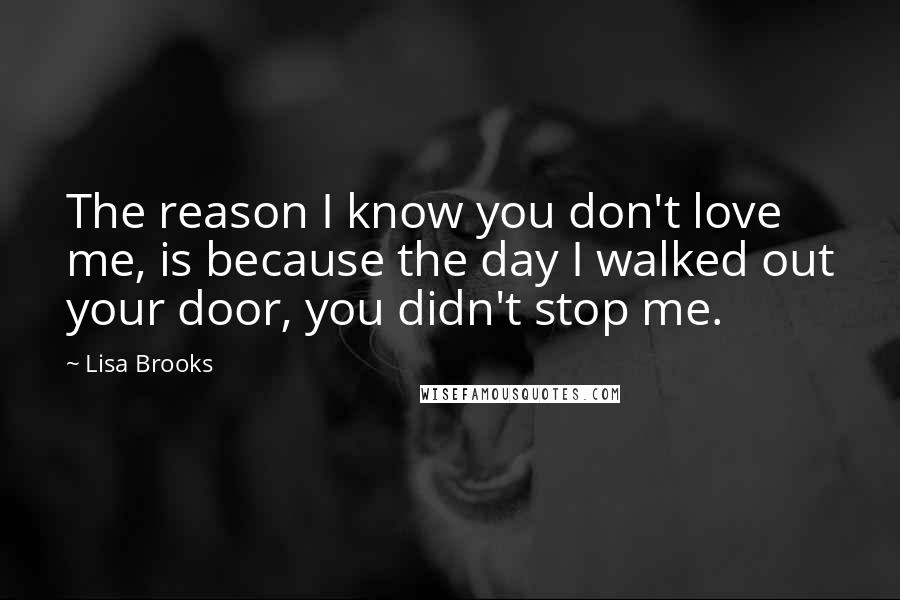 Lisa Brooks Quotes: The reason I know you don't love me, is because the day I walked out your door, you didn't stop me.