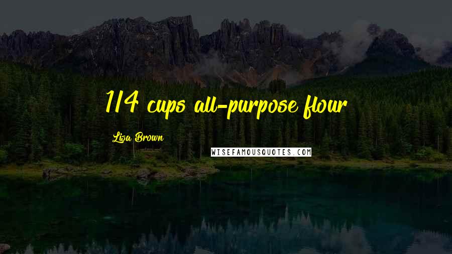 Lisa Brown Quotes: 1/4 cups all-purpose flour