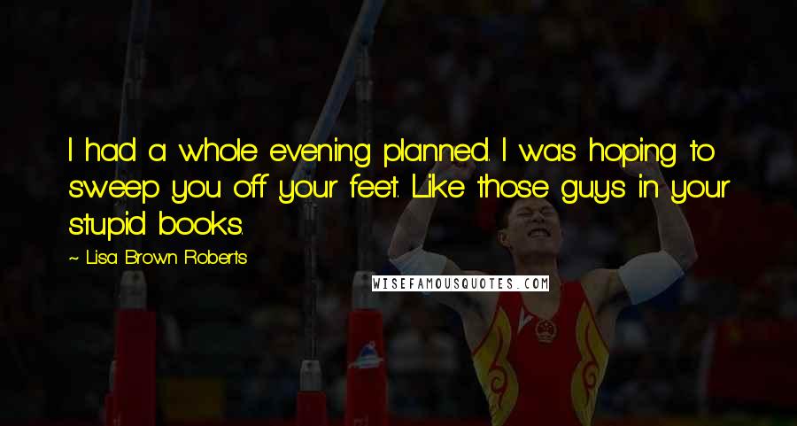 Lisa Brown Roberts Quotes: I had a whole evening planned. I was hoping to sweep you off your feet. Like those guys in your stupid books.